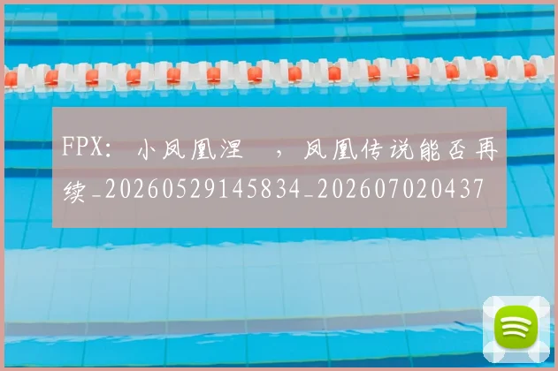 FPX:小凤凰涅槃,凤凰传说能否再续_20260529145834_20260702043710