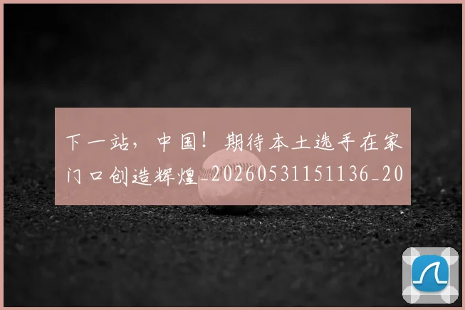下一站,中国!期待本土选手在家门口创造辉煌_20260531151136_20260702174203