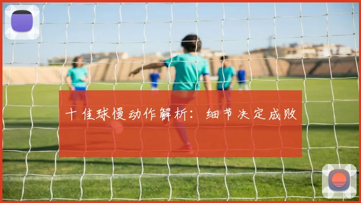 十佳球慢动作解析:细节决定成败