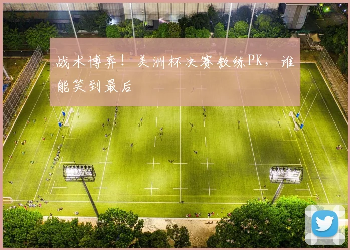 战术博弈!美洲杯决赛教练PK,谁能笑到最后