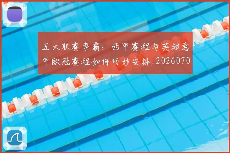 五大联赛争霸，西甲赛程与英超意甲欧冠赛程如何巧妙安排_20260703213133