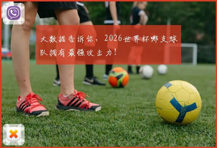 大数据告诉你，2026世界杯哪支球队拥有最强攻击力！