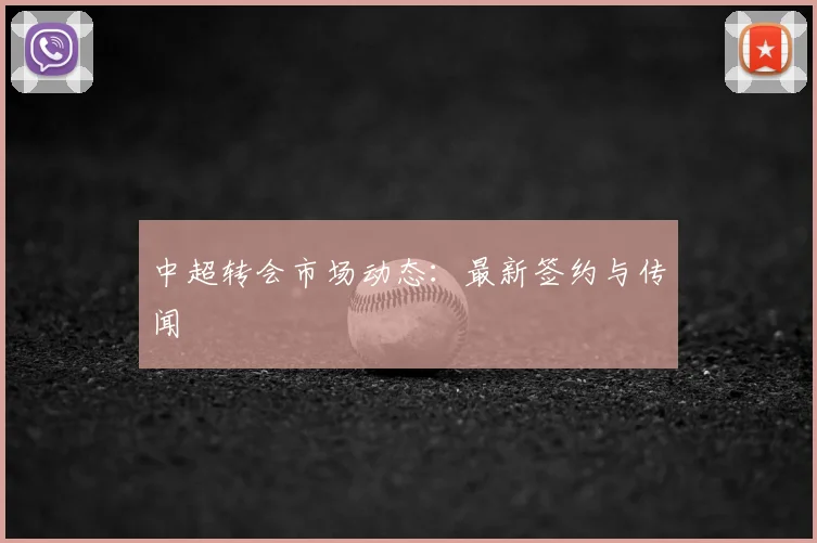 中超转会市场动态:最新签约与传闻