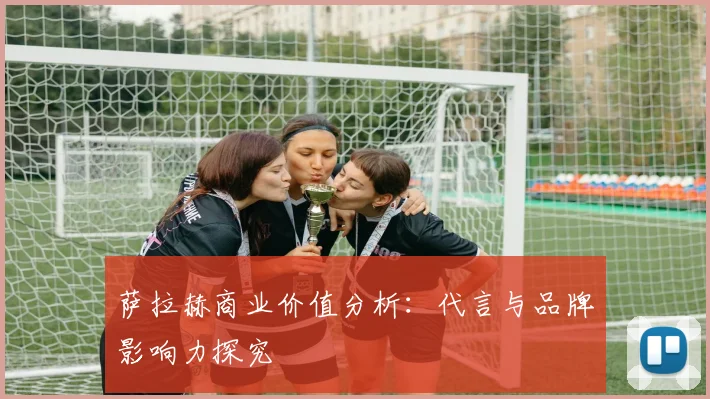 萨拉赫商业价值分析：代言与品牌影响力探究