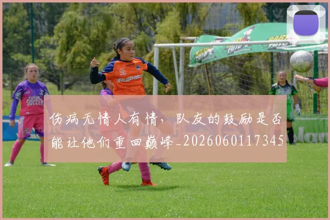 伤病无情人有情,队友的鼓励是否能让他们重回巅峰_20260601173450