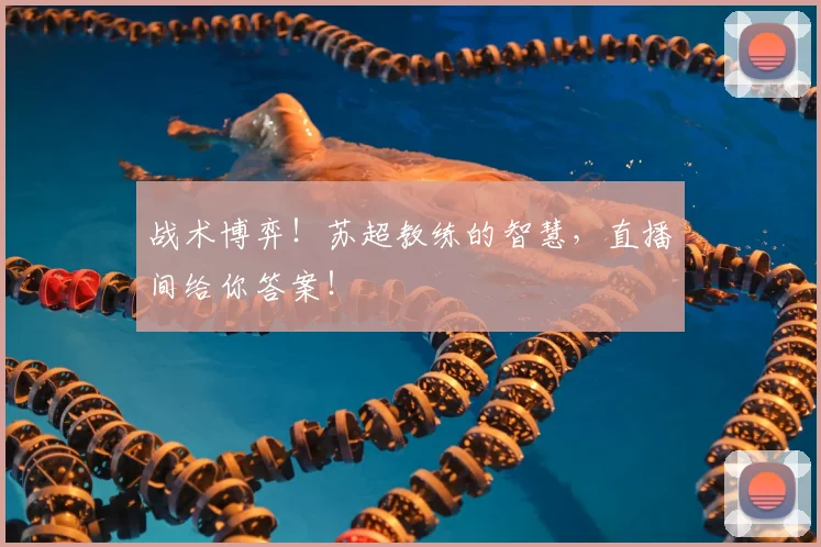战术博弈!苏超教练的智慧,直播间给你答案!