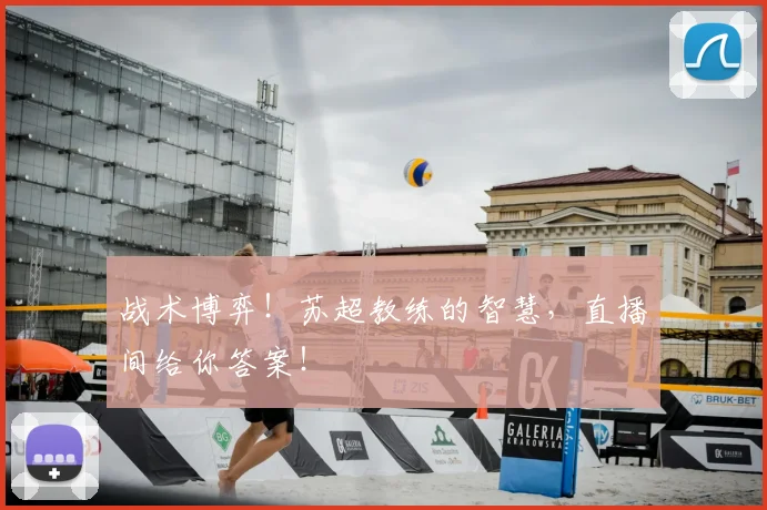 战术博弈!苏超教练的智慧,直播间给你答案!