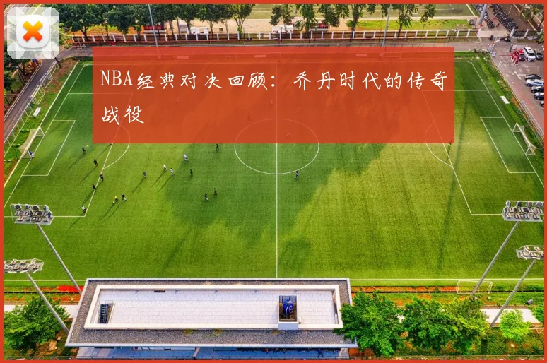 NBA经典对决回顾：乔丹时代的传奇战役