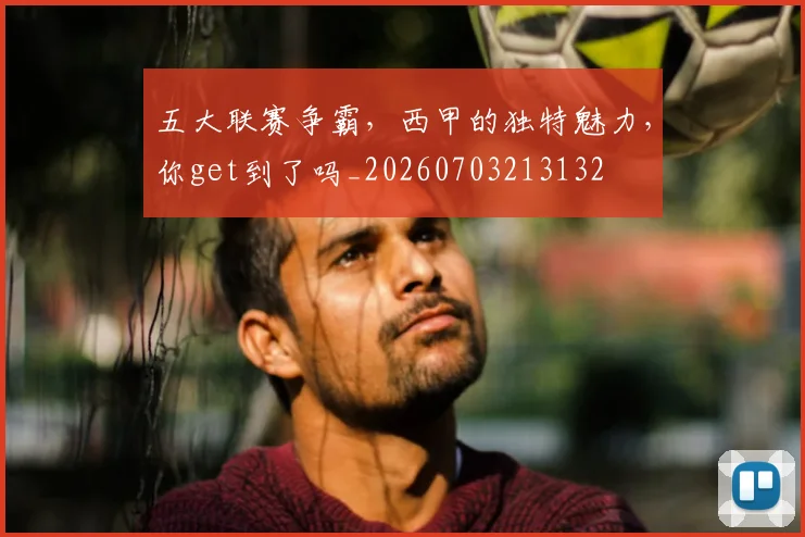 五大联赛争霸,西甲的独特魅力,你get到了吗_20260703213132