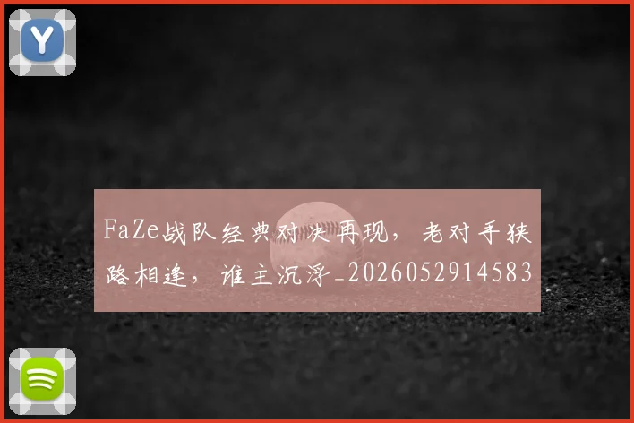 FaZe战队经典对决再现,老对手狭路相逢,谁主沉浮_20260529145834