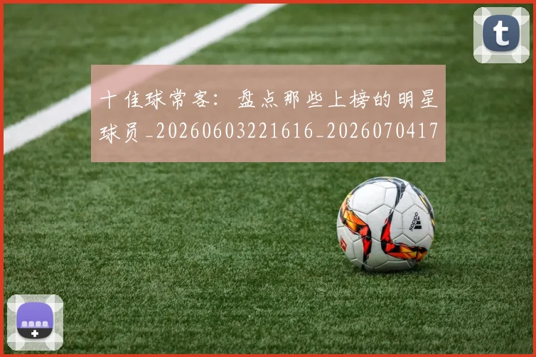 十佳球常客：盘点那些上榜的明星球员_20260603221616_20260704174300