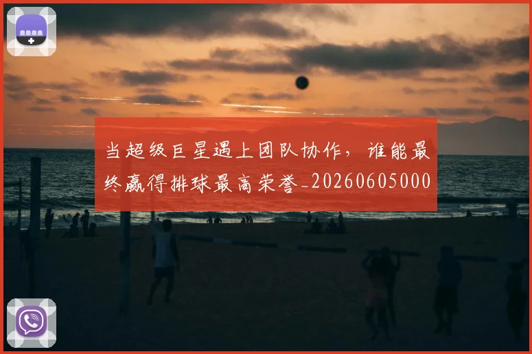 当超级巨星遇上团队协作，谁能最终赢得排球最高荣誉_20260605000844