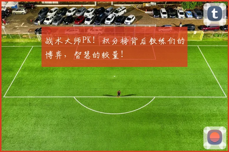 战术大师PK!积分榜背后教练们的博弈,智慧的较量!