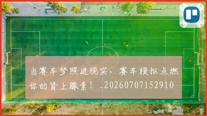 当赛车梦照进现实，赛车模拟点燃你的肾上腺素！_20260707152910