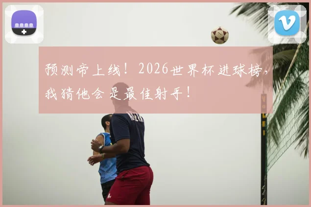 预测帝上线！2026世界杯进球榜，我猜他会是最佳射手！