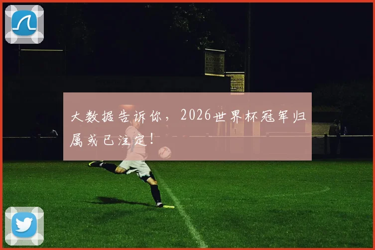 大数据告诉你,2026世界杯冠军归属或已注定!