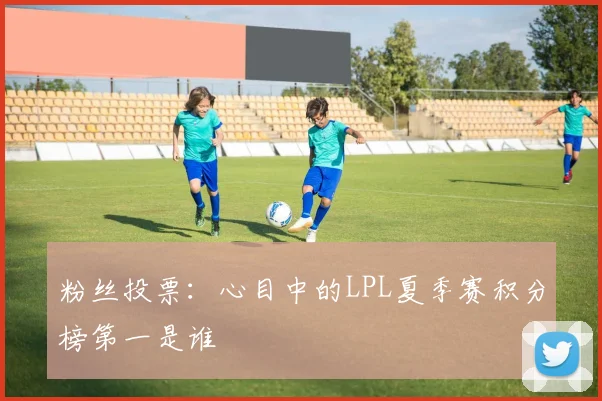 粉丝投票：心目中的LPL夏季赛积分榜第一是谁