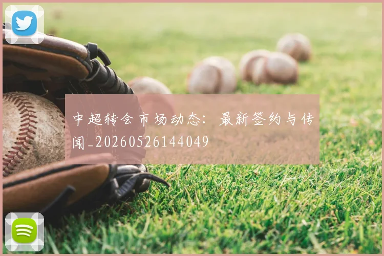 中超转会市场动态:最新签约与传闻_20260526144049
