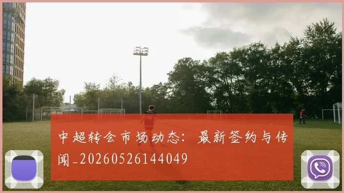 中超转会市场动态:最新签约与传闻_20260526144049