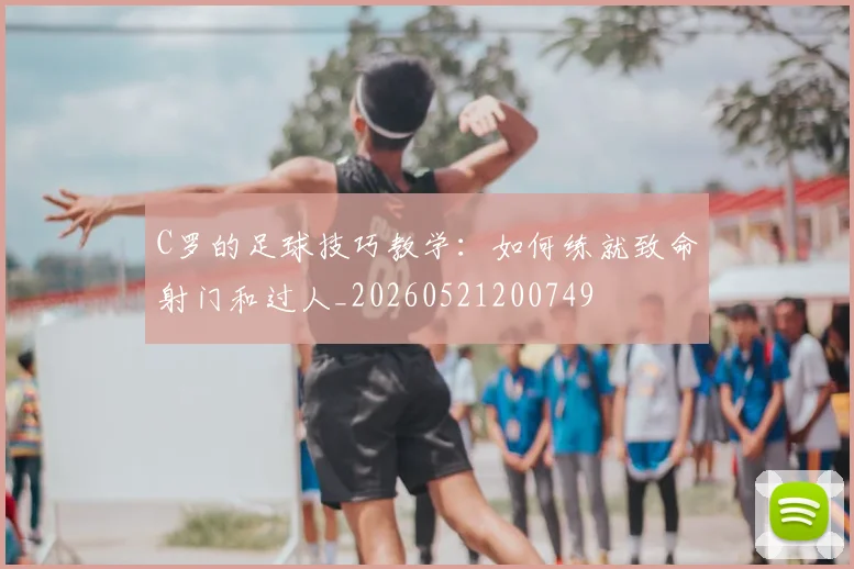 C罗的足球技巧教学：如何练就致命射门和过人_20260521200749