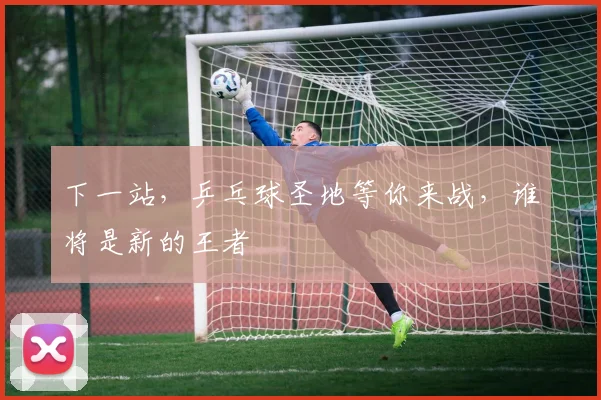 下一站，乒乓球圣地等你来战，谁将是新的王者