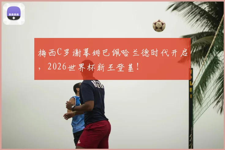 梅西C罗谢幕姆巴佩哈兰德时代开启,2026世界杯新王登基!