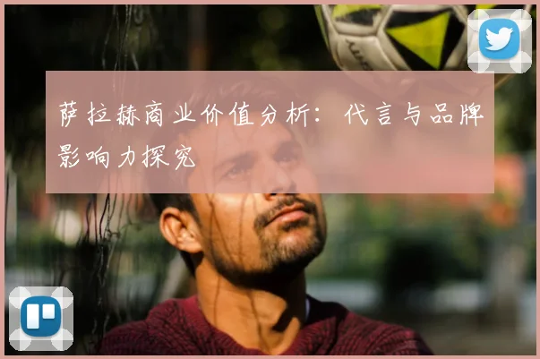 萨拉赫商业价值分析：代言与品牌影响力探究