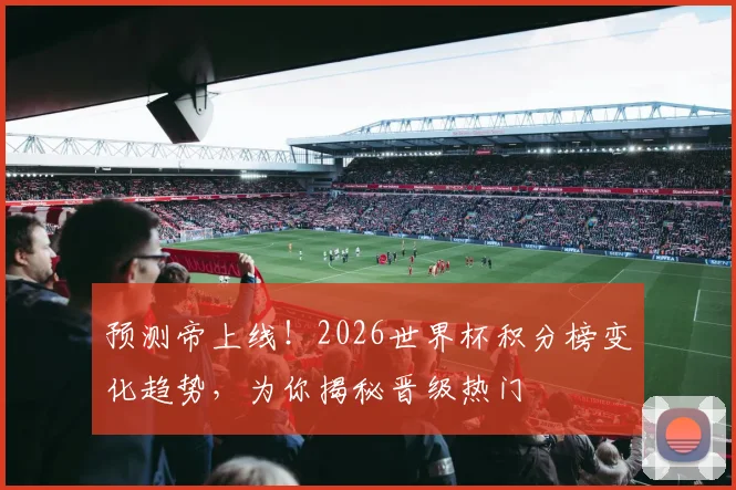 预测帝上线！2026世界杯积分榜变化趋势，为你揭秘晋级热门