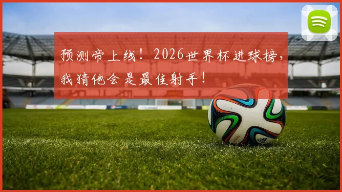 预测帝上线!2026世界杯进球榜,我猜他会是最佳射手!