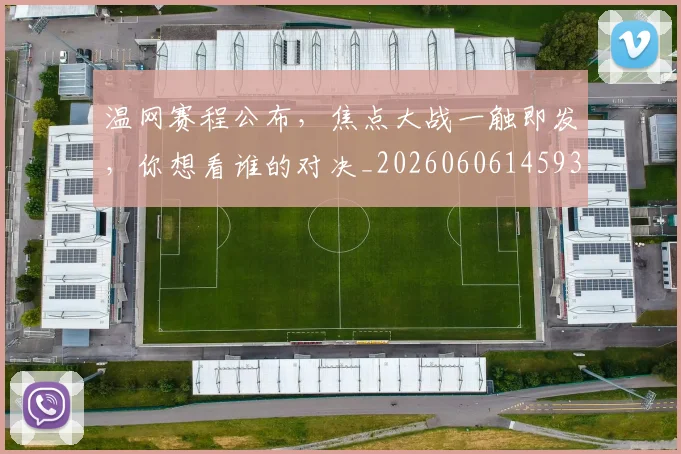温网赛程公布,焦点大战一触即发,你想看谁的对决_20260606145931