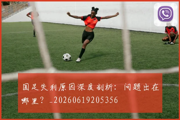 国足失利原因深度剖析:问题出在哪里?_20260619205356