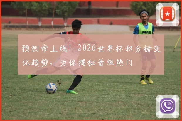 预测帝上线!2026世界杯积分榜变化趋势,为你揭秘晋级热门