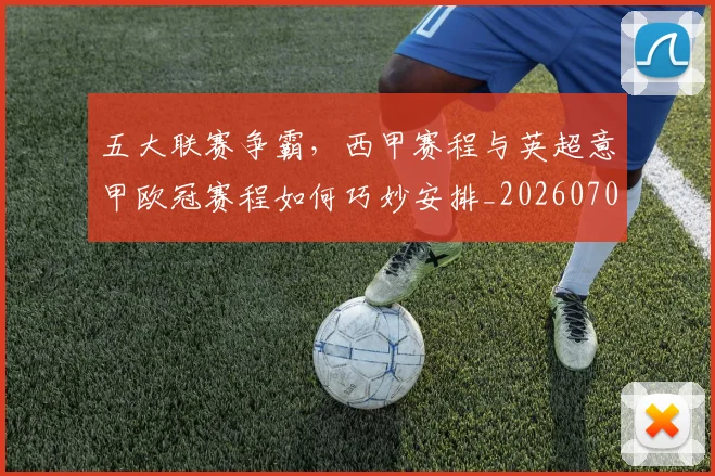 五大联赛争霸,西甲赛程与英超意甲欧冠赛程如何巧妙安排_20260703213133