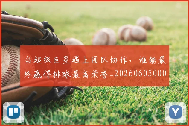 当超级巨星遇上团队协作,谁能最终赢得排球最高荣誉_20260605000844