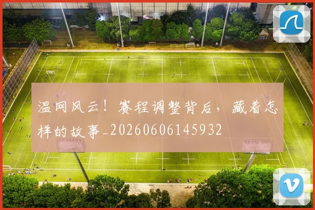 温网风云!赛程调整背后,藏着怎样的故事_20260606145932