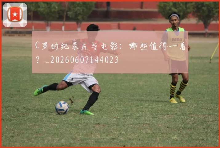 C罗的纪录片与电影:哪些值得一看?_20260607144023