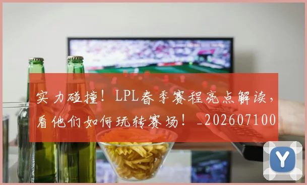 实力碰撞！LPL春季赛程亮点解读，看他们如何玩转赛场！_20260710002552