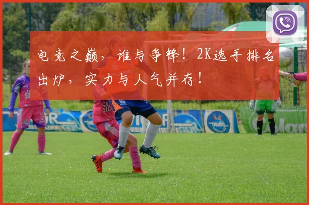 电竞之巅，谁与争锋！2K选手排名出炉，实力与人气并存！