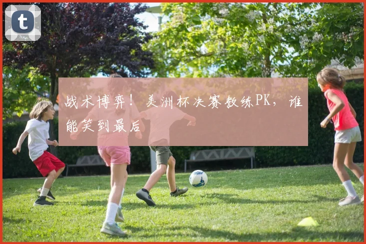 战术博弈!美洲杯决赛教练PK,谁能笑到最后