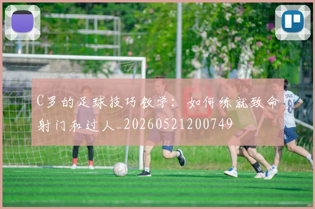C罗的足球技巧教学:如何练就致命射门和过人_20260521200749