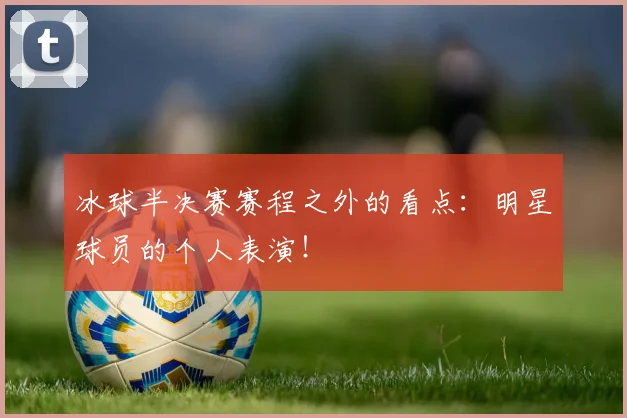冰球半决赛赛程之外的看点:明星球员的个人表演!