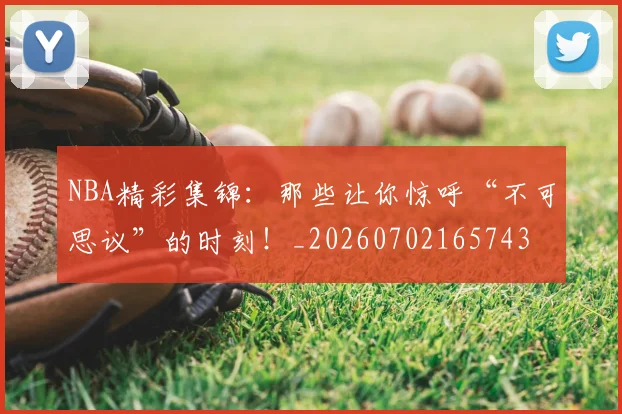 NBA精彩集锦：那些让你惊呼“不可思议”的时刻！_20260702165743