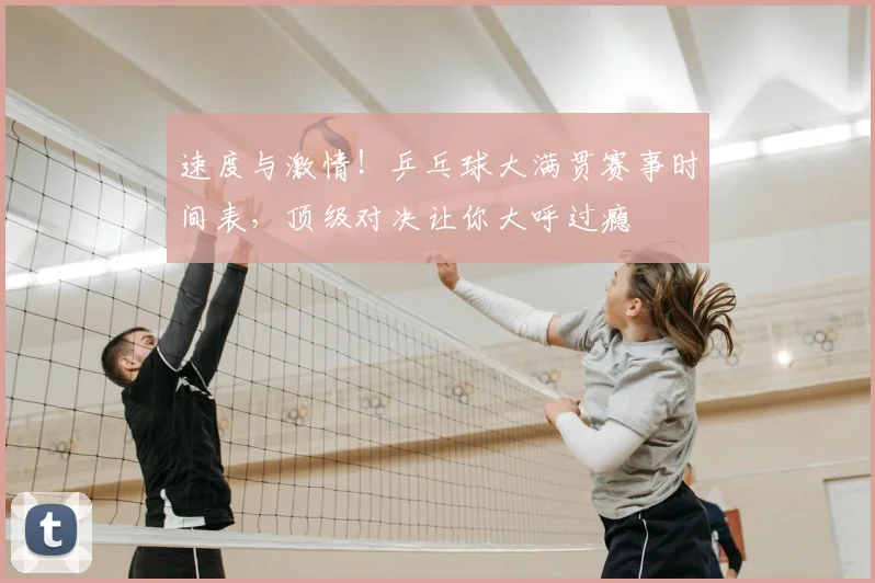 速度与激情!乒乓球大满贯赛事时间表,顶级对决让你大呼过瘾
