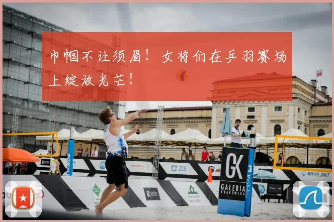 巾帼不让须眉！女将们在乒羽赛场上绽放光芒！