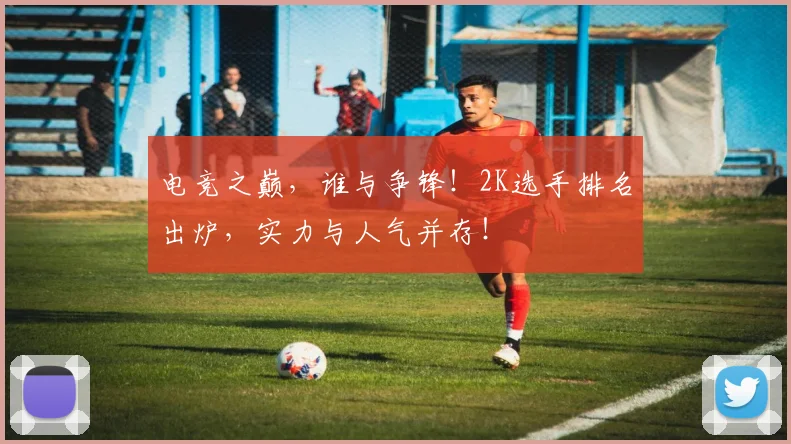 电竞之巅,谁与争锋!2K选手排名出炉,实力与人气并存!