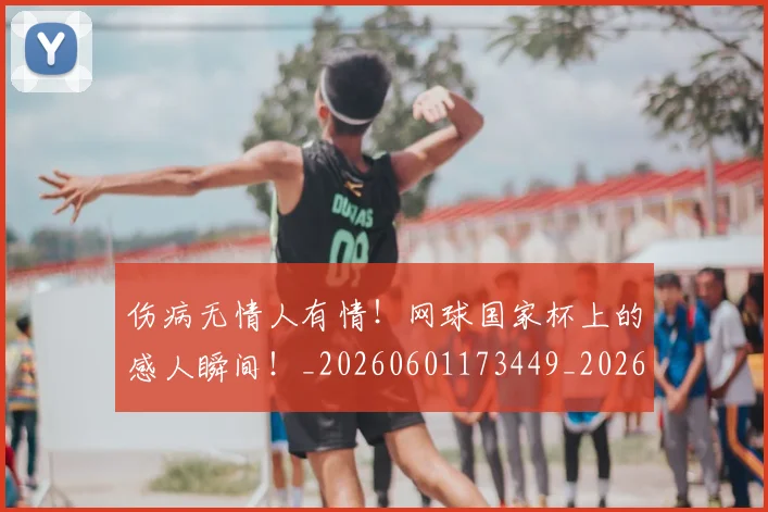 伤病无情人有情!网球国家杯上的感人瞬间!_20260601173449_20260704165839