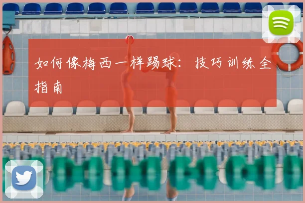 如何像梅西一样踢球:技巧训练全指南