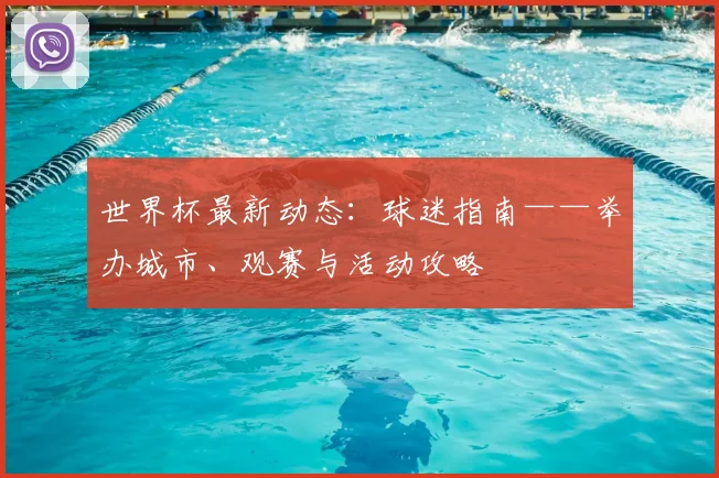 世界杯最新动态：球迷指南——举办城市、观赛与活动攻略