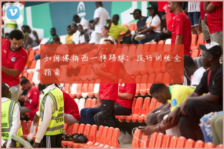 如何像梅西一样踢球：技巧训练全指南