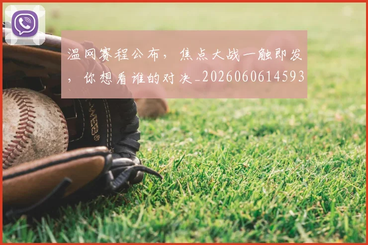 温网赛程公布,焦点大战一触即发,你想看谁的对决_20260606145931